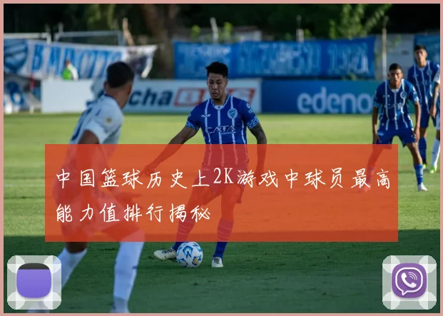 中国篮球历史上2K游戏中球员最高能力值排行揭秘