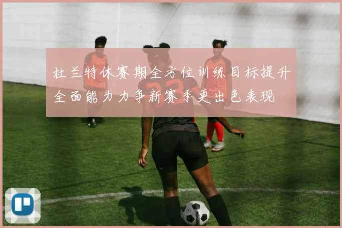 杜兰特休赛期全方位训练目标提升全面能力力争新赛季更出色表现