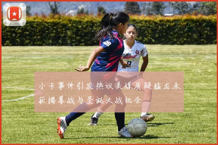 小卡事件引发热议美媒质疑猛龙未获揭幕战与圣诞大战机会