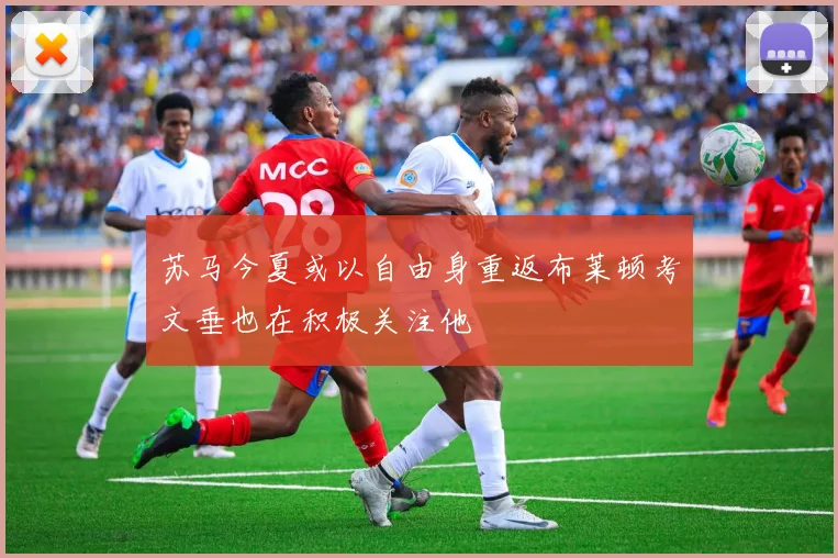 苏马今夏或以自由身重返布莱顿考文垂也在积极关注他