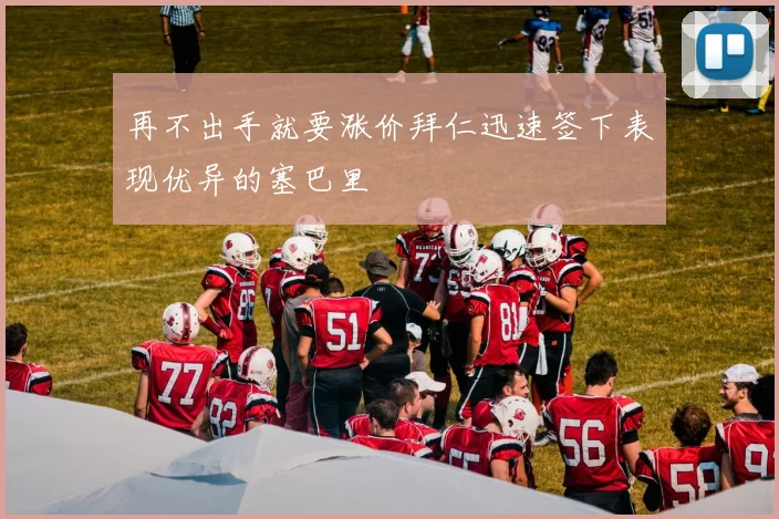 再不出手就要涨价拜仁迅速签下表现优异的塞巴里