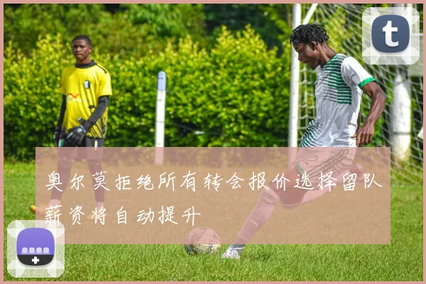 奥尔莫拒绝所有转会报价选择留队薪资将自动提升