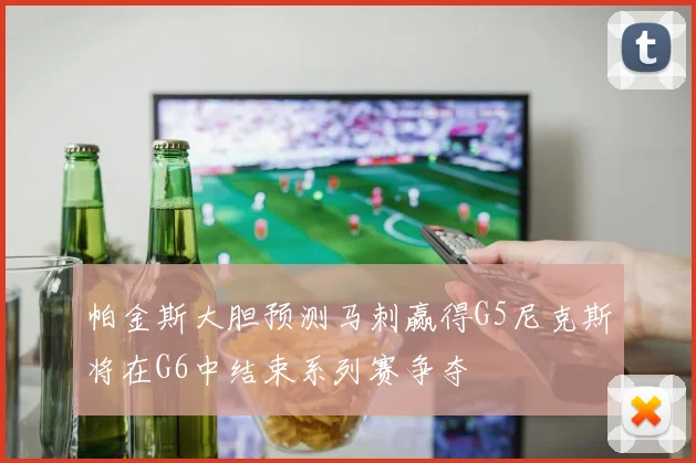 帕金斯大胆预测马刺赢得G5尼克斯将在G6中结束系列赛争夺