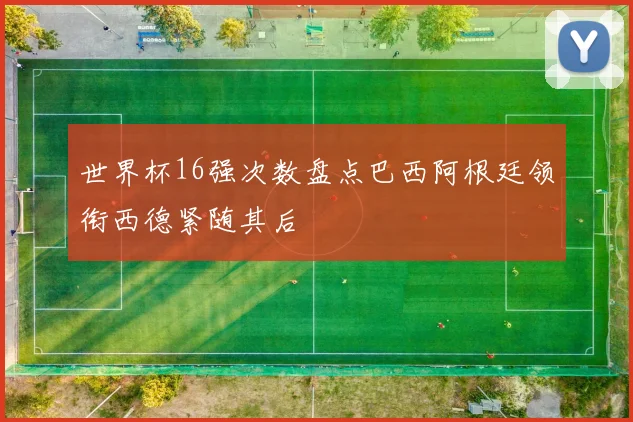 世界杯16强次数盘点巴西阿根廷领衔西德紧随其后