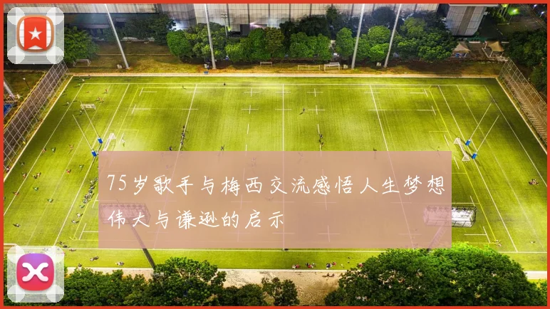 75岁歌手与梅西交流感悟人生梦想伟大与谦逊的启示