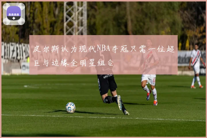 皮尔斯认为现代NBA夺冠只需一位超巨与边缘全明星组合