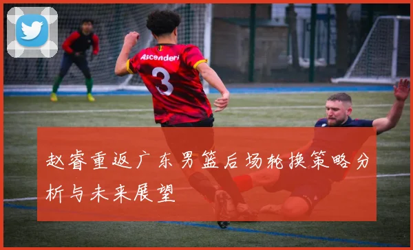 赵睿重返广东男篮后场轮换策略分析与未来展望