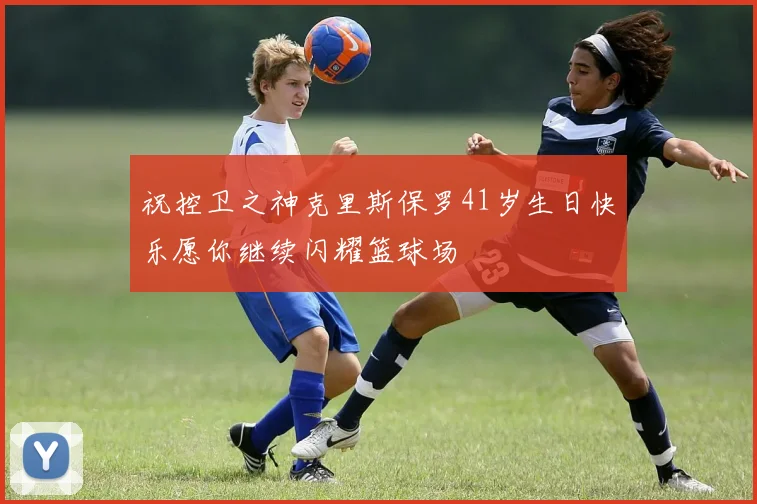 祝控卫之神克里斯保罗41岁生日快乐愿你继续闪耀篮球场