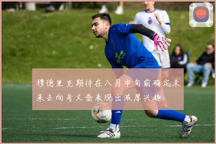 穆德里克期待在八月中旬前确定未来去向考文垂表现出浓厚兴趣