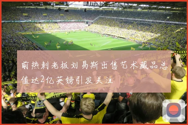 前热刺老板刘易斯出售艺术藏品总值达2亿英镑引发关注