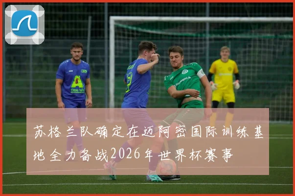 苏格兰队确定在迈阿密国际训练基地全力备战2026年世界杯赛事