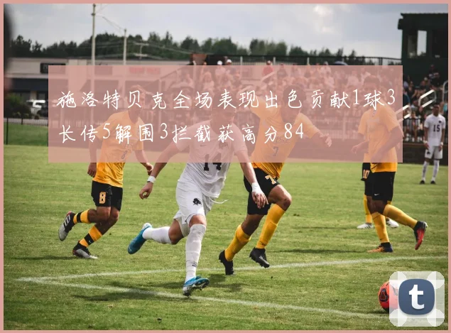 施洛特贝克全场表现出色贡献1球3长传5解围3拦截获高分84