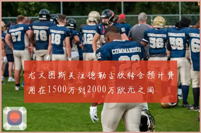 尤文图斯关注德勒古欣转会预计费用在1500万到2000万欧元之间