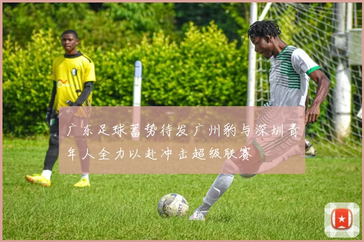 广东足球蓄势待发广州豹与深圳青年人全力以赴冲击超级联赛