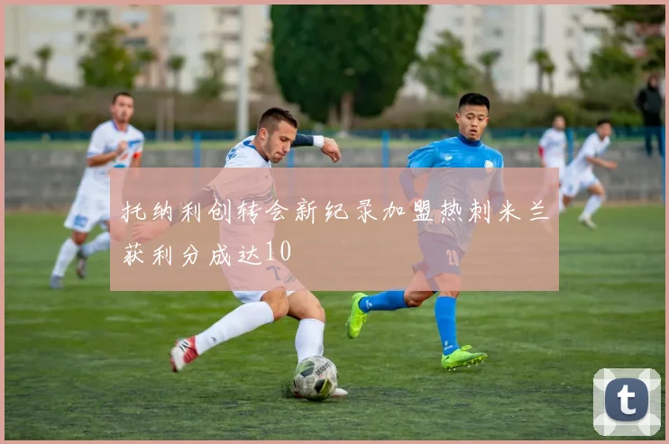 托纳利创转会新纪录加盟热刺米兰获利分成达10