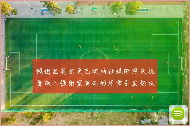 佩德里奥尔莫巴埃纳社媒晒照庆祝晋级八强甜蜜混乱的序章引发热议