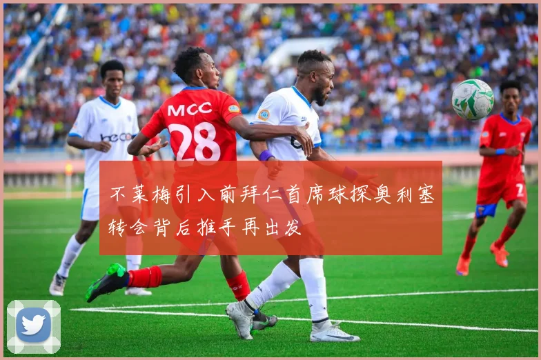 不莱梅引入前拜仁首席球探奥利塞转会背后推手再出发