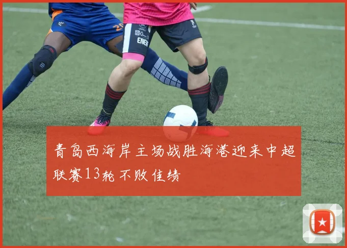 青岛西海岸主场战胜海港迎来中超联赛13轮不败佳绩