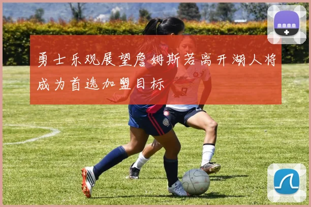 勇士乐观展望詹姆斯若离开湖人将成为首选加盟目标