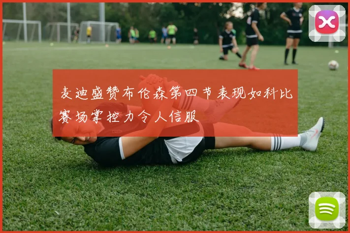 麦迪盛赞布伦森第四节表现如科比赛场掌控力令人信服