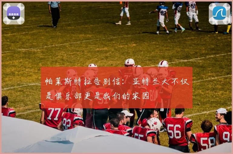 帕莱斯特拉告别信：亚特兰大不仅是俱乐部更是我们的家园