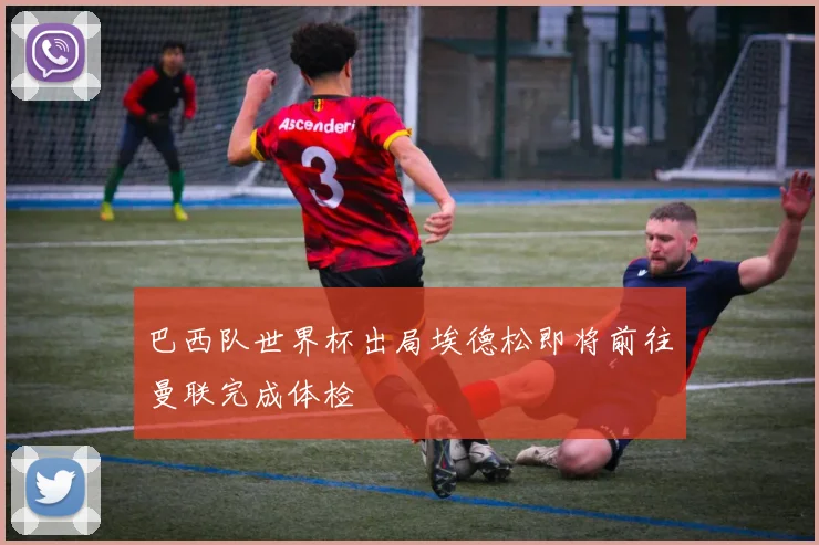巴西队世界杯出局埃德松即将前往曼联完成体检