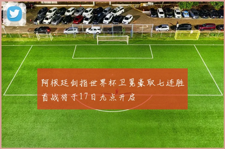 阿根廷剑指世界杯卫冕豪取七连胜首战将于17日九点开启